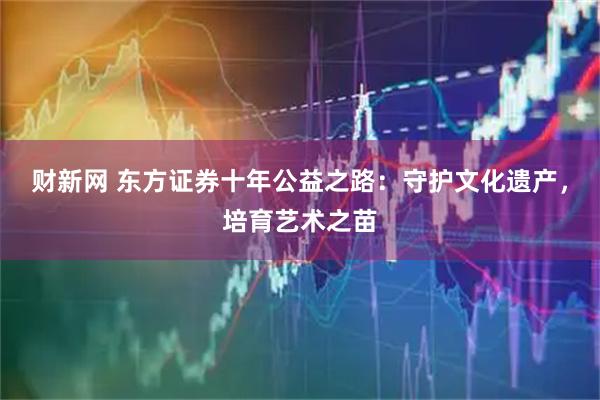 财新网 东方证券十年公益之路：守护文化遗产，培育艺术之苗