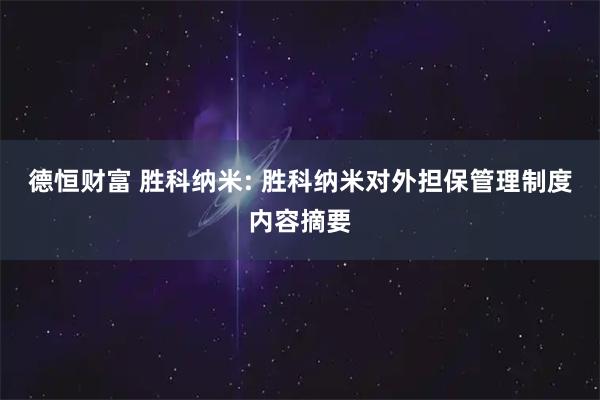 德恒财富 胜科纳米: 胜科纳米对外担保管理制度内容摘要