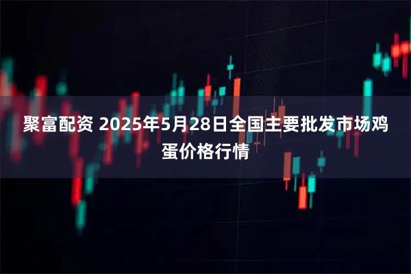 聚富配资 2025年5月28日全国主要批发市场鸡蛋价格行情