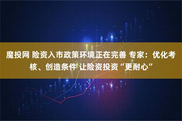 魔投网 险资入市政策环境正在完善 专家：优化考核、创造条件 让险资投资“更耐心”