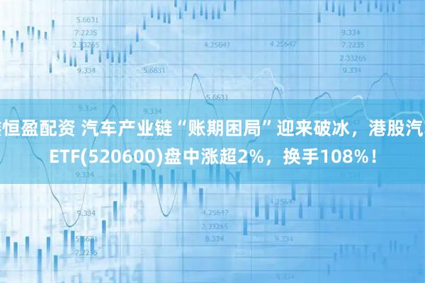 鑫恒盈配资 汽车产业链“账期困局”迎来破冰，港股汽车ETF(520600)盘中涨超2%，换手108%！