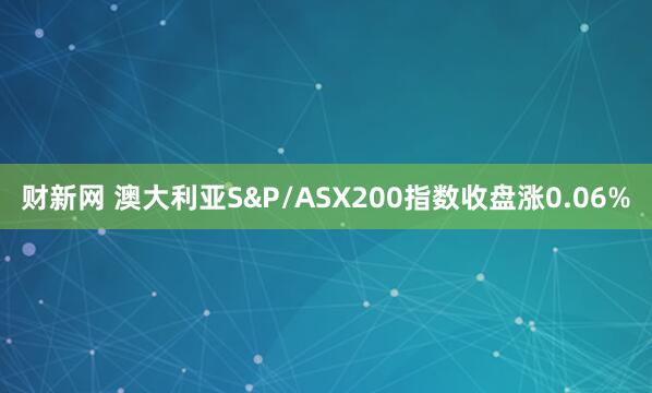 财新网 澳大利亚S&P/ASX200指数收盘涨0.06%