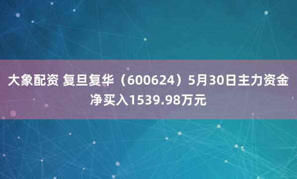 大象配资 复旦复华（600624）5月30日主力资金净买入1539.98万元