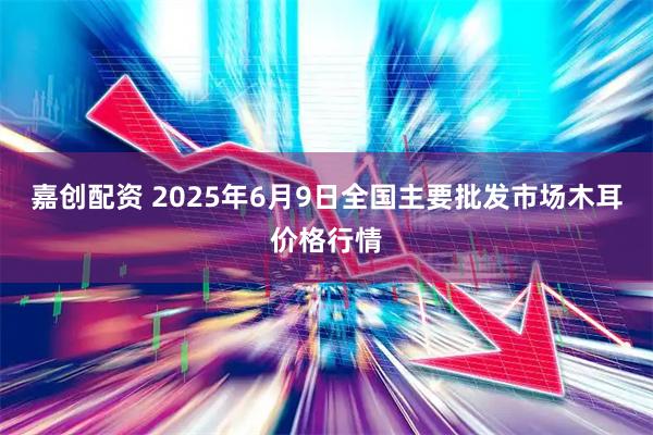 嘉创配资 2025年6月9日全国主要批发市场木耳价格行情