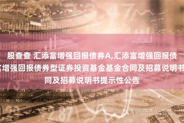 股查查 汇添富增强回报债券A,汇添富增强回报债券C: 汇添富增强回报债券型证券投资基金基金合同及招募说明书提示性公告