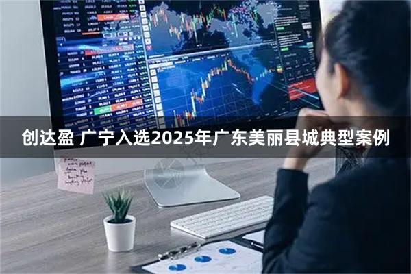 创达盈 广宁入选2025年广东美丽县城典型案例