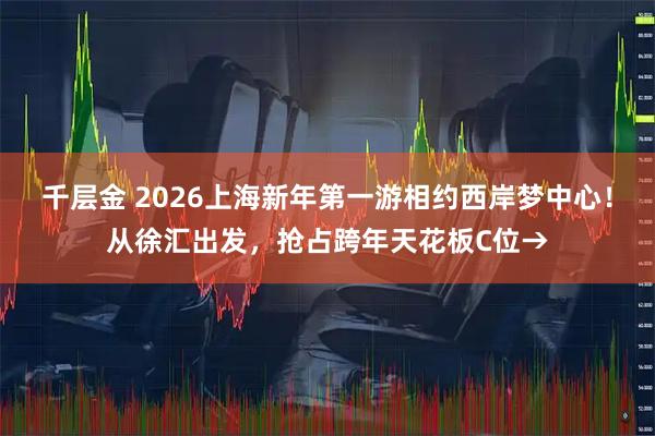千层金 2026上海新年第一游相约西岸梦中心！从徐汇出发，抢占跨年天花板C位→