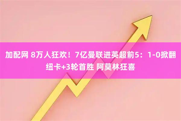 加配网 8万人狂欢！7亿曼联进英超前5：1-0掀翻纽卡+3轮首胜 阿莫林狂喜
