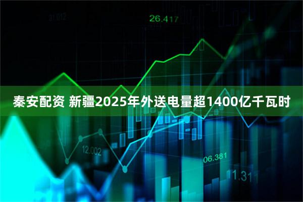 秦安配资 新疆2025年外送电量超1400亿千瓦时