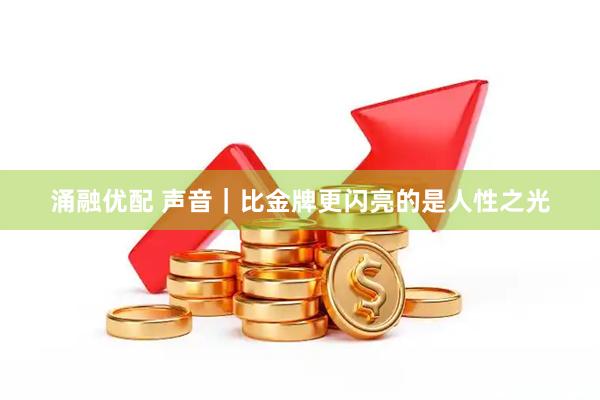 涌融优配 声音｜比金牌更闪亮的是人性之光