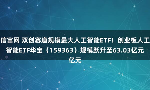 信富网 双创赛道规模最大人工智能ETF！创业板人工智能ETF华宝（159363）规模跃升至63.03亿元