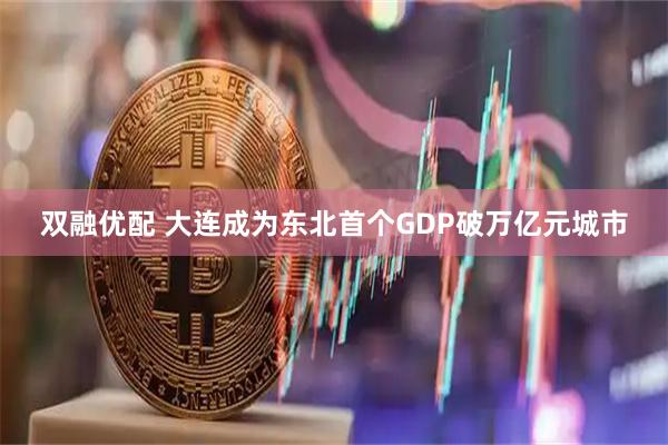双融优配 大连成为东北首个GDP破万亿元城市