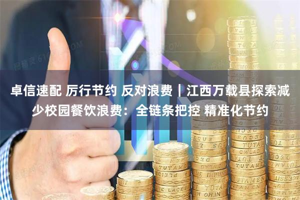 卓信速配 厉行节约 反对浪费｜江西万载县探索减少校园餐饮浪费：全链条把控 精准化节约