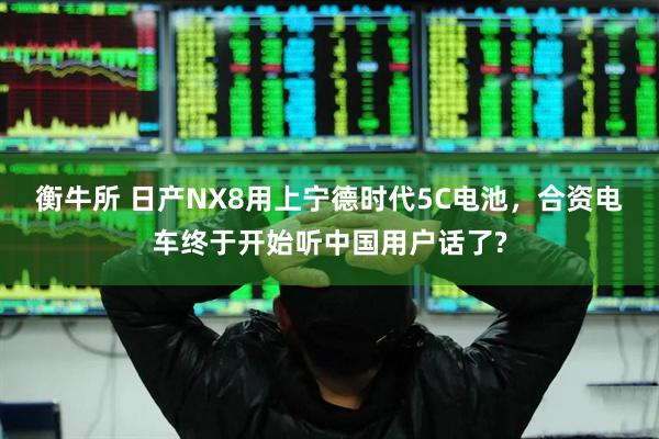 衡牛所 日产NX8用上宁德时代5C电池，合资电车终于开始听中国用户话了?