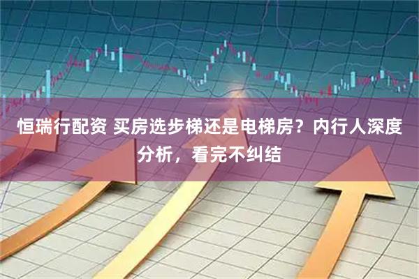 恒瑞行配资 买房选步梯还是电梯房？内行人深度分析，看完不纠结