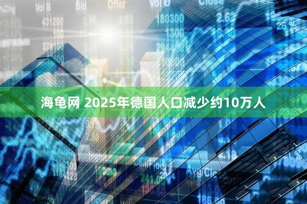 海龟网 2025年德国人口减少约10万人