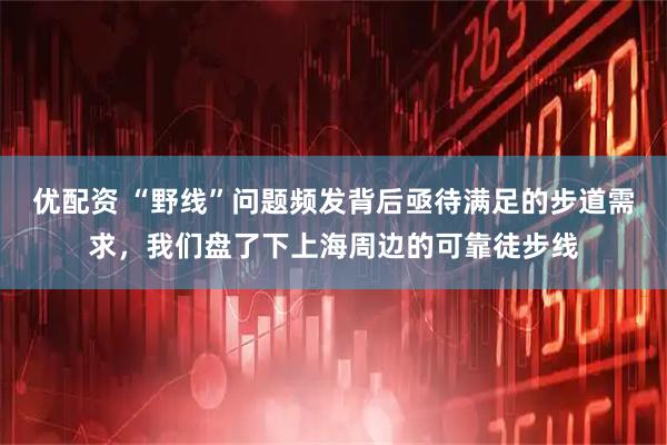 优配资 “野线”问题频发背后亟待满足的步道需求，我们盘了下上海周边的可靠徒步线