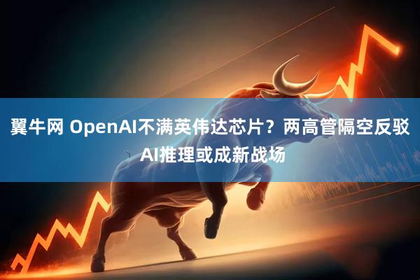 翼牛网 OpenAI不满英伟达芯片?两高管隔空反驳 AI推理或成新战场