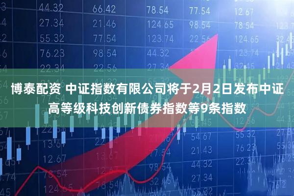 博泰配资 中证指数有限公司将于2月2日发布中证高等级科技创新债券指数等9条指数