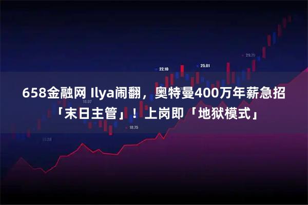 658金融网 Ilya闹翻，奥特曼400万年薪急招「末日主管」！上岗即「地狱模式」