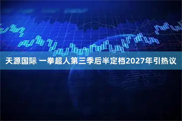天源国际 一拳超人第三季后半定档2027年引热议