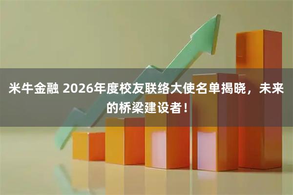 米牛金融 2026年度校友联络大使名单揭晓，未来的桥梁建设者！
