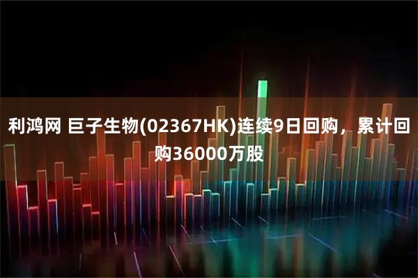 利鸿网 巨子生物(02367HK)连续9日回购，累计回购36000万股