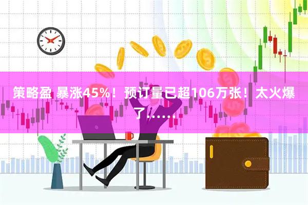 策略盈 暴涨45%!预订量已超106万张!太火爆了……