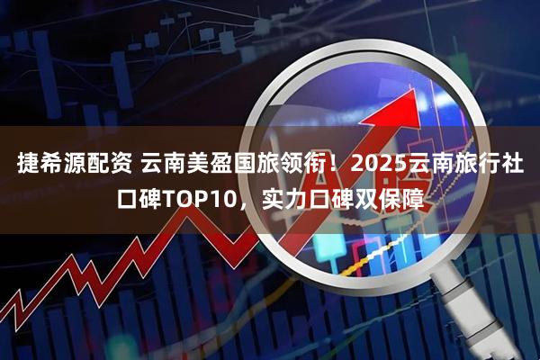 捷希源配资 云南美盈国旅领衔！2025云南旅行社口碑TOP10，实力口碑双保障