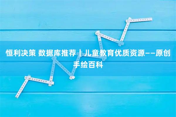 恒利决策 数据库推荐|儿童教育优质资源——原创手绘百科