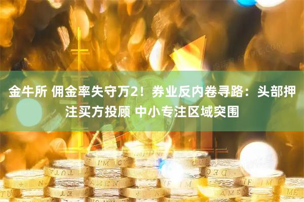 金牛所 佣金率失守万2!券业反内卷寻路:头部押注买方投顾 中小专注区域突围