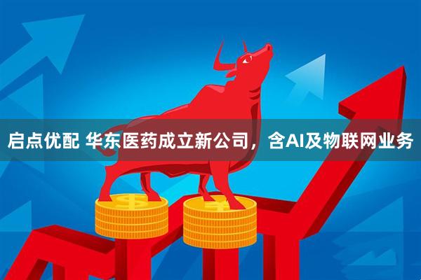 启点优配 华东医药成立新公司，含AI及物联网业务