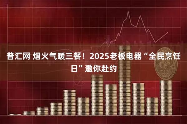 普汇网 烟火气暖三餐!2025老板电器“全民烹饪日”邀你赴约