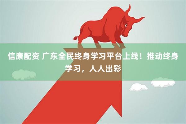 信康配资 广东全民终身学习平台上线！推动终身学习，人人出彩