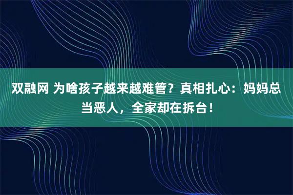 双融网 为啥孩子越来越难管?真相扎心:妈妈总当恶人,全家却在拆台!