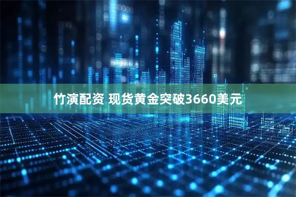 竹演配资 现货黄金突破3660美元
