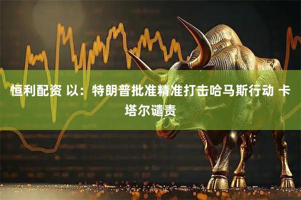 恒利配资 以：特朗普批准精准打击哈马斯行动 卡塔尔谴责
