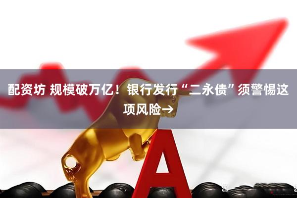 配资坊 规模破万亿！银行发行“二永债”须警惕这项风险→