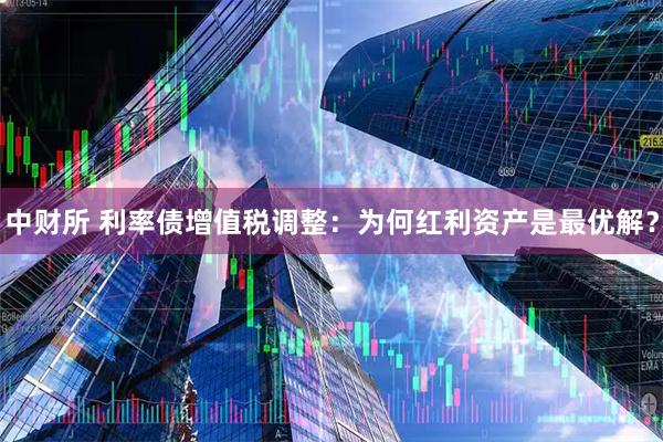 中财所 利率债增值税调整：为何红利资产是最优解？