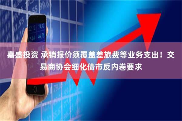 嘉盛投资 承销报价须覆盖差旅费等业务支出！交易商协会细化债市反内卷要求