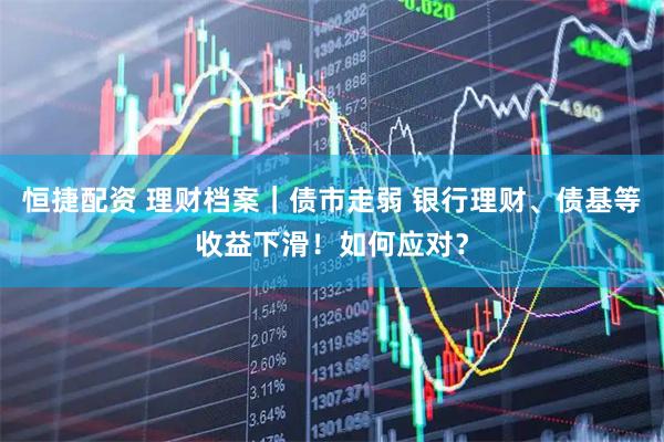 恒捷配资 理财档案｜债市走弱 银行理财、债基等收益下滑！如何应对？