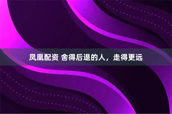 凤凰配资 舍得后退的人，走得更远