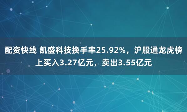 配资快线 凯盛科技换手率25.92%，沪股通龙虎榜上买入3.27亿元，卖出3.55亿元