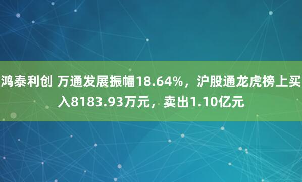 鸿泰利创 万通发展振幅18.64%，沪股通龙虎榜上买入8183.93万元，卖出1.10亿元