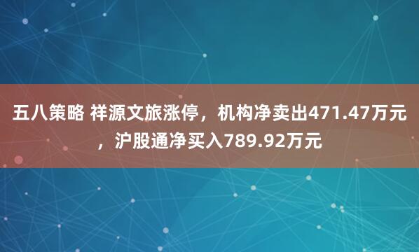 五八策略 祥源文旅涨停，机构净卖出471.47万元，沪股通净买入789.92万元