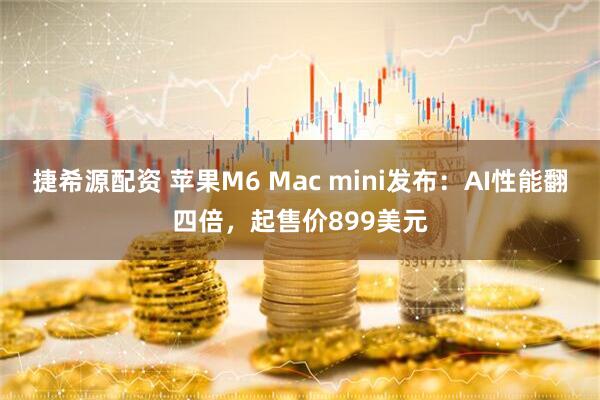 捷希源配资 苹果M6 Mac mini发布：AI性能翻四倍，起售价899美元